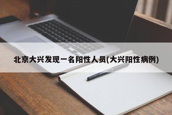 北京大兴发现一名阳性人员(大兴阳性病例)