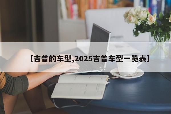 【吉普的车型,2025吉普车型一览表】