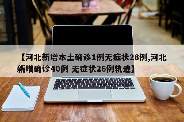 【河北新增本土确诊1例无症状28例,河北新增确诊40例 无症状26例轨迹】