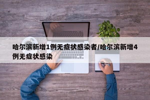 哈尔滨新增1例无症状感染者/哈尔滨新增4例无症状感染