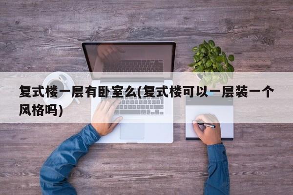 复式楼一层有卧室么(复式楼可以一层装一个风格吗)