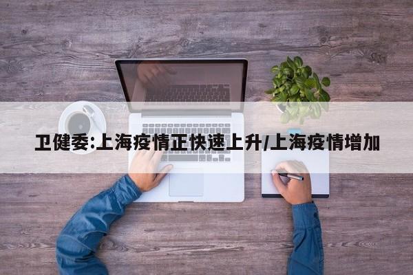 卫健委:上海疫情正快速上升/上海疫情增加