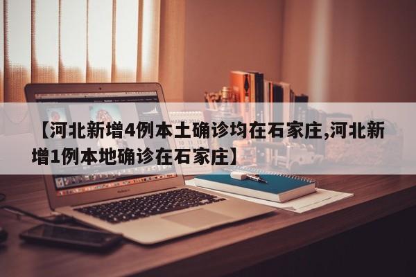 【河北新增4例本土确诊均在石家庄,河北新增1例本地确诊在石家庄】