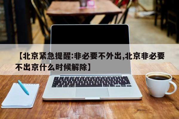 【北京紧急提醒:非必要不外出,北京非必要不出京什么时候解除】