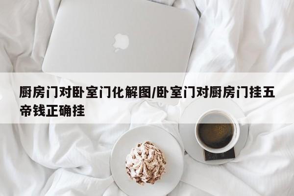 厨房门对卧室门化解图/卧室门对厨房门挂五帝钱正确挂