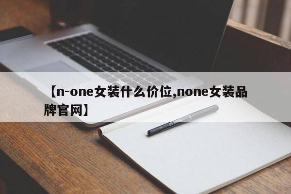 【n-one女装什么价位,none女装品牌官网】