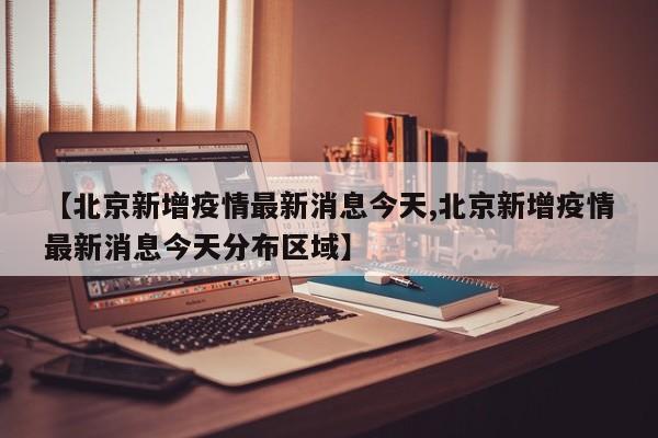 【北京新增疫情最新消息今天,北京新增疫情最新消息今天分布区域】