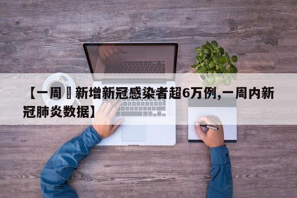【一周內新增新冠感染者超6万例,一周内新冠肺炎数据】