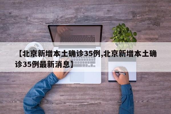 【北京新增本土确诊35例,北京新增本土确诊35例最新消息】