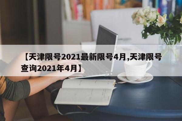【天津限号2021最新限号4月,天津限号查询2021年4月】