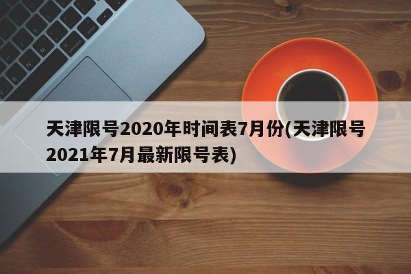 天津限号2020年时间表7月份(天津限号2021年7月最新限号表)