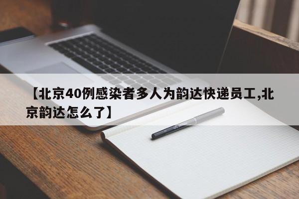 【北京40例感染者多人为韵达快递员工,北京韵达怎么了】