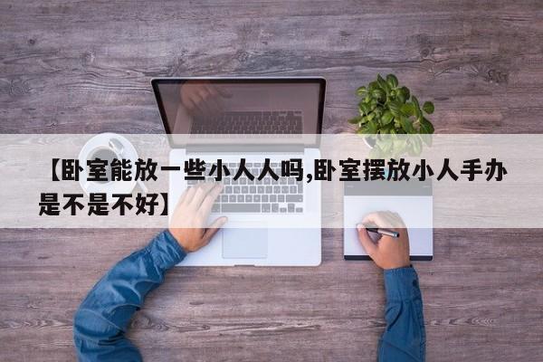 【卧室能放一些小人人吗,卧室摆放小人手办是不是不好】