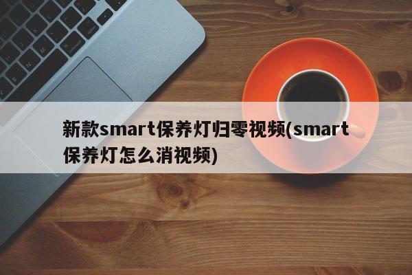 新款smart保养灯归零视频(smart保养灯怎么消视频)