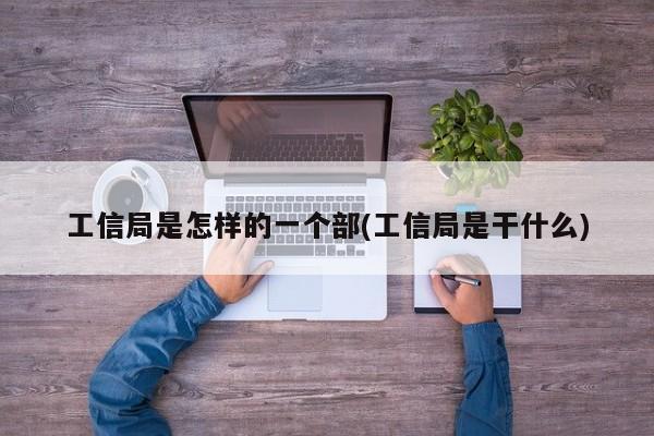 工信局是怎样的一个部(工信局是干什么)