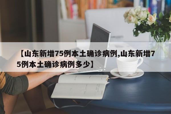 【山东新增75例本土确诊病例,山东新增75例本土确诊病例多少】