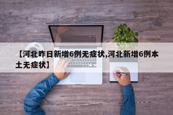 【河北昨日新增6例无症状,河北新增6例本土无症状】