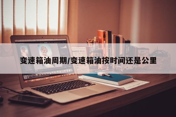 变速箱油周期/变速箱油按时间还是公里