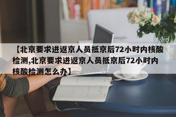 【北京要求进返京人员抵京后72小时内核酸检测,北京要求进返京人员抵京后72小时内核酸检测怎么办】