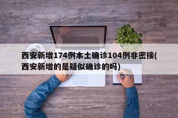 西安新增174例本土确诊104例非密接(西安新增的是疑似确诊的吗)
