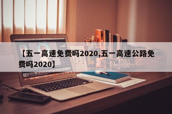 【五一高速免费吗2020,五一高速公路免费吗2020】