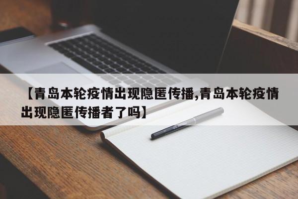 【青岛本轮疫情出现隐匿传播,青岛本轮疫情出现隐匿传播者了吗】