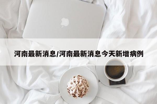 河南最新消息/河南最新消息今天新增病例