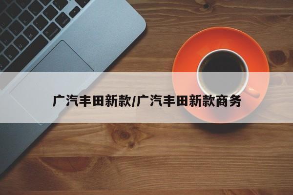 广汽丰田新款/广汽丰田新款商务