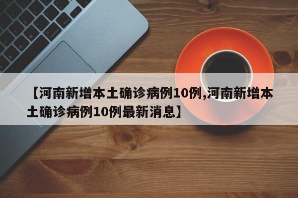 【河南新增本土确诊病例10例,河南新增本土确诊病例10例最新消息】