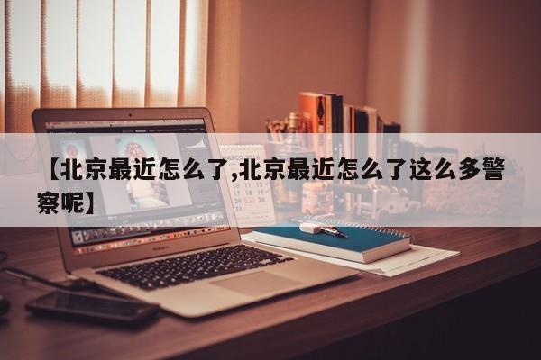【北京最近怎么了,北京最近怎么了这么多警察呢】