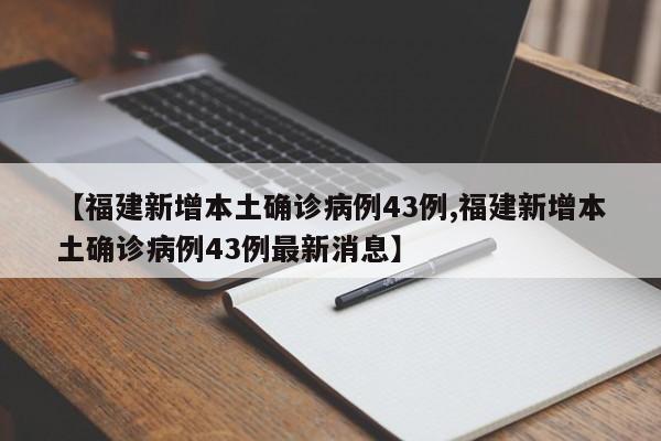 【福建新增本土确诊病例43例,福建新增本土确诊病例43例最新消息】
