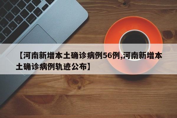 【河南新增本土确诊病例56例,河南新增本土确诊病例轨迹公布】