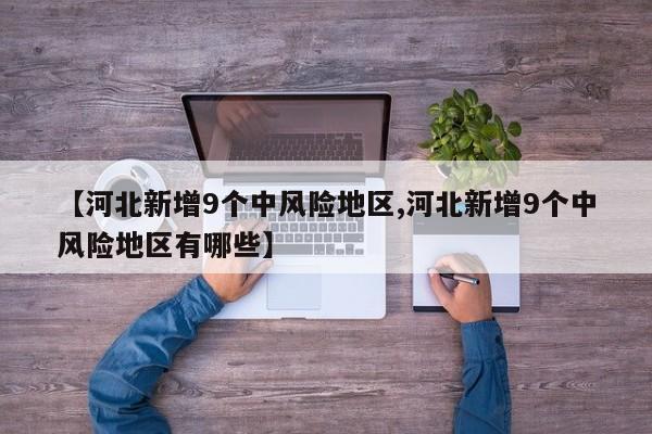【河北新增9个中风险地区,河北新增9个中风险地区有哪些】