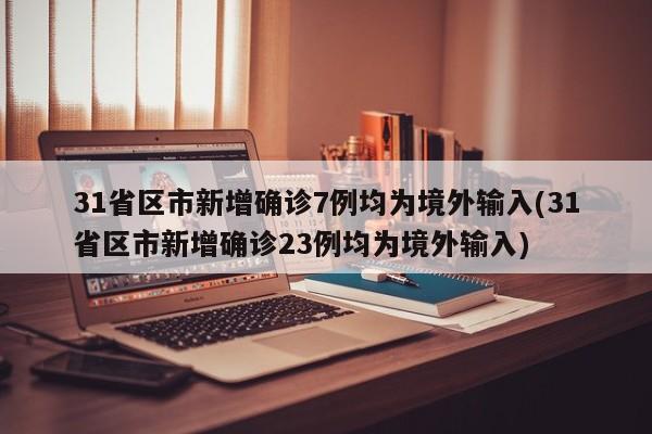 31省区市新增确诊7例均为境外输入(31省区市新增确诊23例均为境外输入)