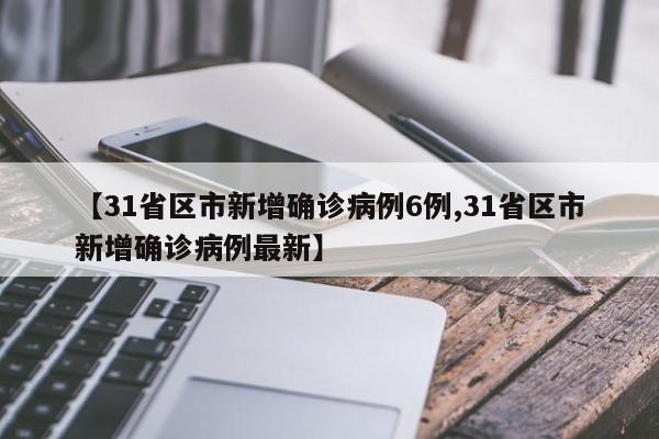 【31省区市新增确诊病例6例,31省区市新增确诊病例最新】