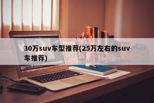 30万suv车型推荐(25万左右的suv车推荐)