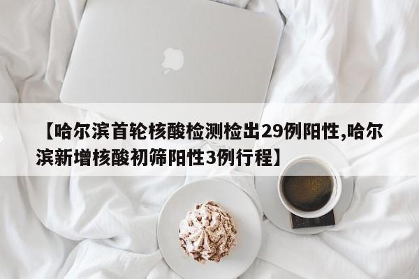 【哈尔滨首轮核酸检测检出29例阳性,哈尔滨新增核酸初筛阳性3例行程】