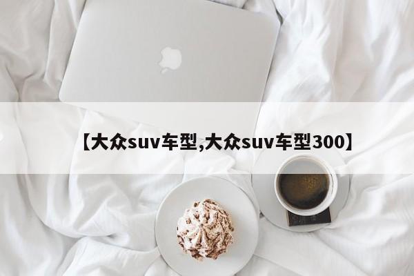 【大众suv车型,大众suv车型300】