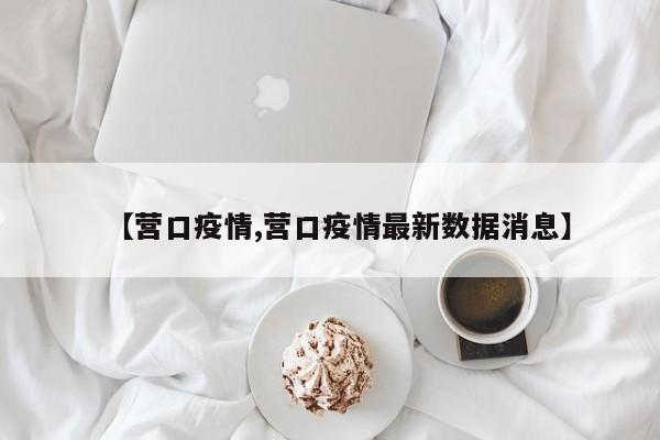 【营口疫情,营口疫情最新数据消息】