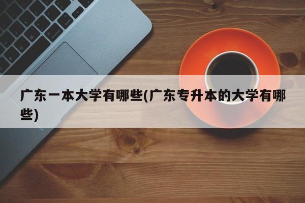 广东一本大学有哪些(广东专升本的大学有哪些)