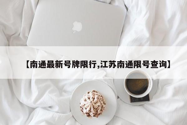 【南通最新号牌限行,江苏南通限号查询】