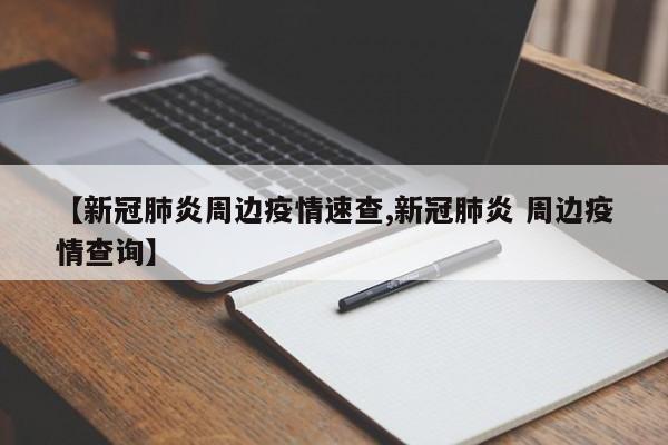 【新冠肺炎周边疫情速查,新冠肺炎 周边疫情查询】
