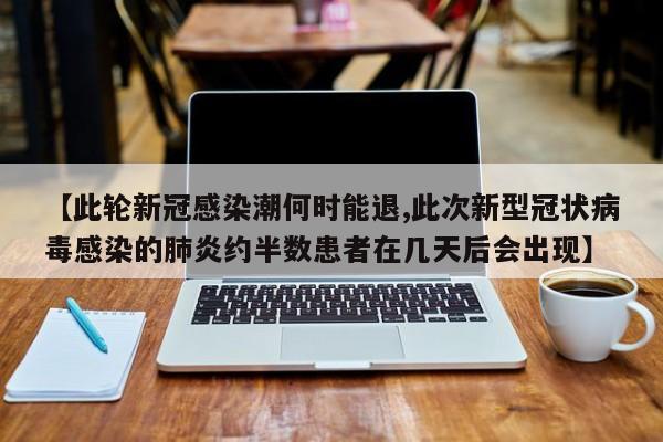 【此轮新冠感染潮何时能退,此次新型冠状病毒感染的肺炎约半数患者在几天后会出现】