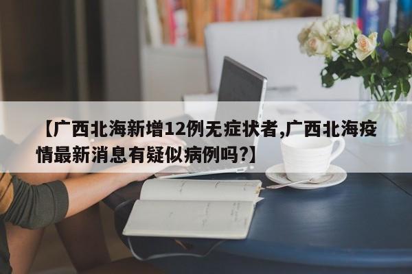 【广西北海新增12例无症状者,广西北海疫情最新消息有疑似病例吗?】