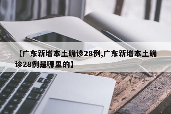 【广东新增本土确诊28例,广东新增本土确诊28例是哪里的】