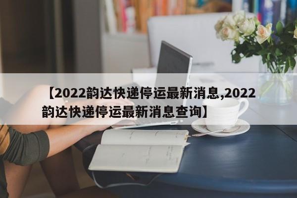 【2022韵达快递停运最新消息,2022韵达快递停运最新消息查询】