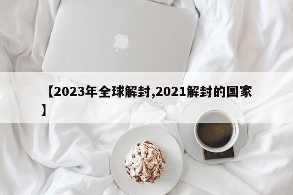【2023年全球解封,2021解封的国家】
