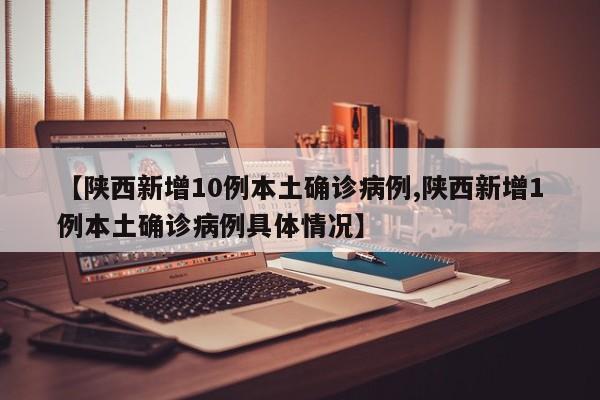 【陕西新增10例本土确诊病例,陕西新增1例本土确诊病例具体情况】