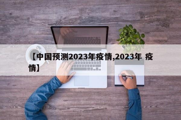 【中国预测2023年疫情,2023年 疫情】