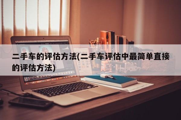 二手车的评估方法(二手车评估中最简单直接的评估方法)